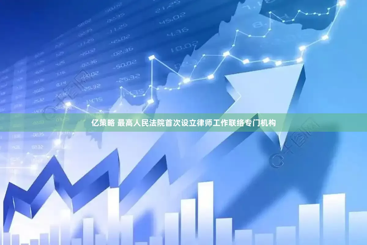 亿策略 最高人民法院首次设立律师工作联络专门机构