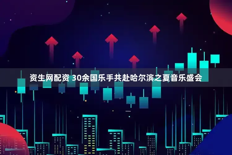 资生网配资 30余国乐手共赴哈尔滨之夏音乐盛会