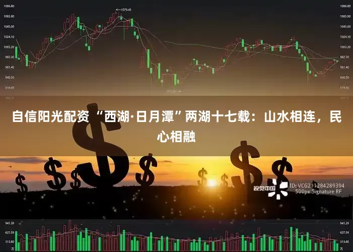 自信阳光配资 “西湖·日月潭”两湖十七载：山水相连，民心相融