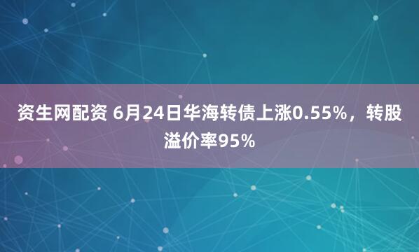 资生网配资 6月24日华海转债上涨0.55%，转股溢价率95%