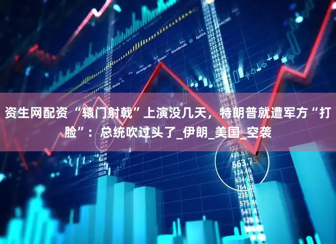 资生网配资 “辕门射戟”上演没几天，特朗普就遭军方“打脸”：总统吹过头了_伊朗_美国_空袭