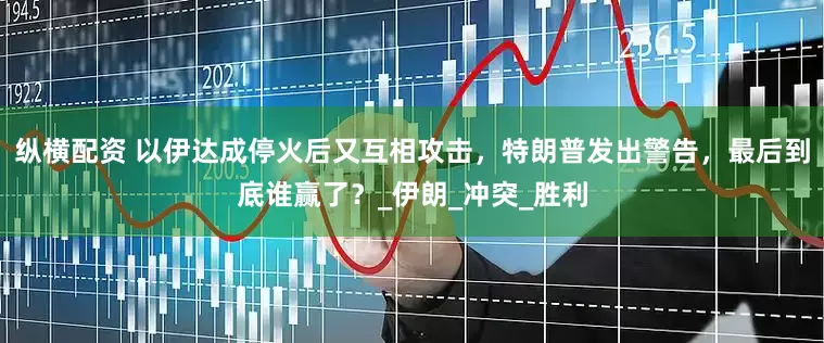 纵横配资 以伊达成停火后又互相攻击，特朗普发出警告，最后到底谁赢了？_伊朗_冲突_胜利