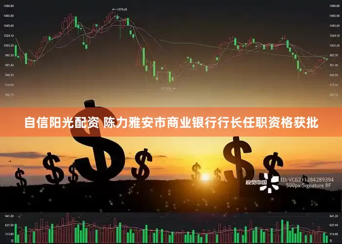 自信阳光配资 陈力雅安市商业银行行长任职资格获批