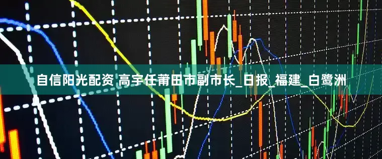 自信阳光配资 高宇任莆田市副市长_日报_福建_白鹭洲