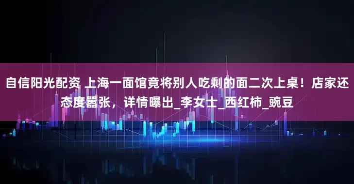 自信阳光配资 上海一面馆竟将别人吃剩的面二次上桌！店家还态度嚣张，详情曝出_李女士_西红柿_豌豆