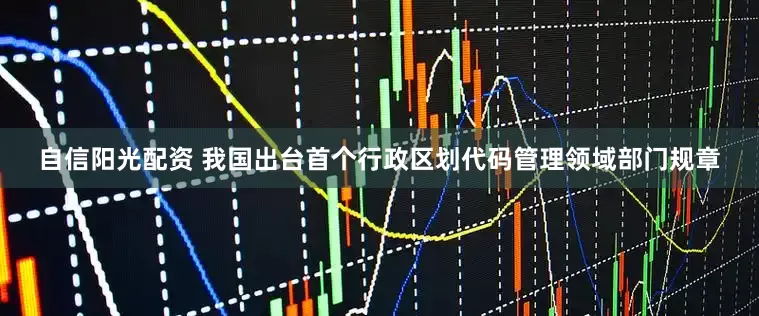 自信阳光配资 我国出台首个行政区划代码管理领域部门规章