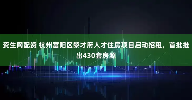 资生网配资 杭州富阳区黎才府人才住房项目启动招租，首批推出430套房源