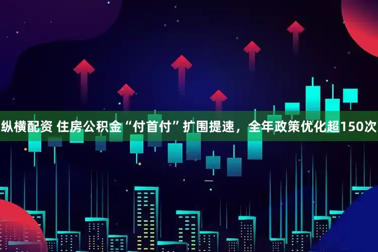 纵横配资 住房公积金“付首付”扩围提速，全年政策优化超150次