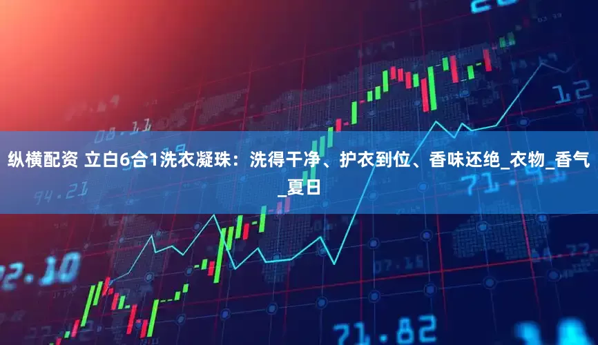 纵横配资 立白6合1洗衣凝珠：洗得干净、护衣到位、香味还绝_衣物_香气_夏日
