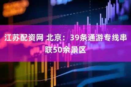 江苏配资网 北京：39条通游专线串联50余景区