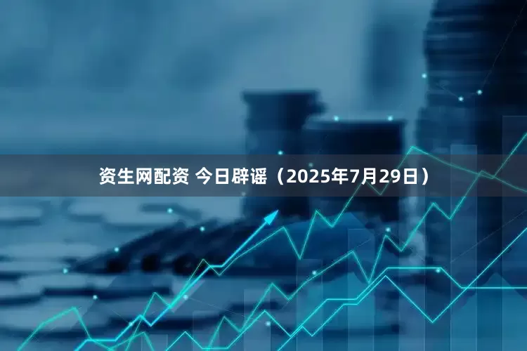 资生网配资 今日辟谣（2025年7月29日）