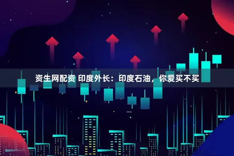 资生网配资 印度外长：印度石油，你爱买不买