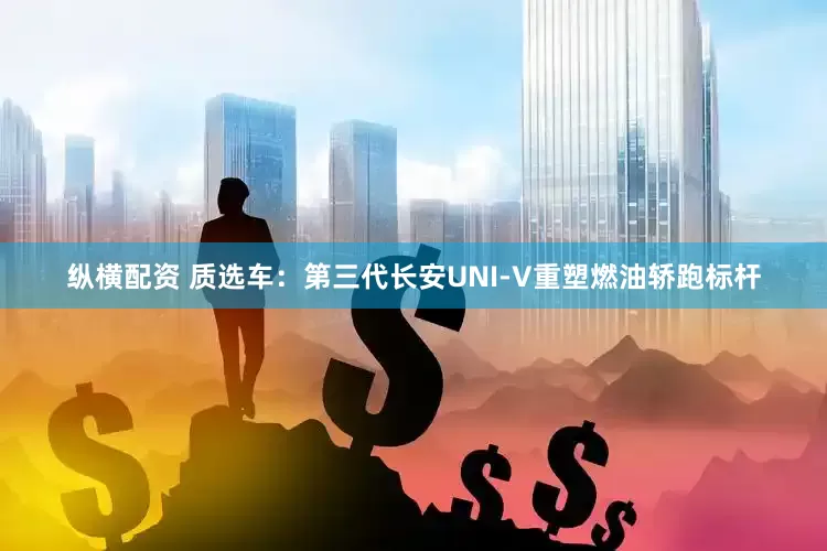 纵横配资 质选车：第三代长安UNI-V重塑燃油轿跑标杆