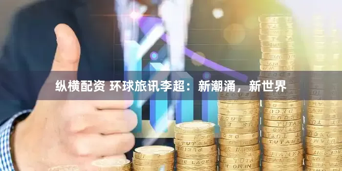 纵横配资 环球旅讯李超：新潮涌，新世界