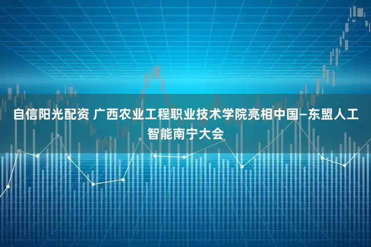 自信阳光配资 广西农业工程职业技术学院亮相中国—东盟人工智能南宁大会