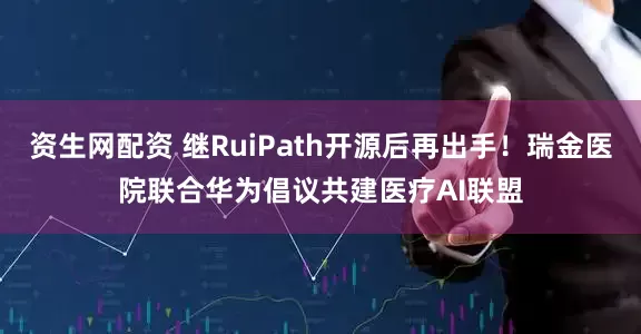 资生网配资 继RuiPath开源后再出手！瑞金医院联合华为倡议共建医疗AI联盟