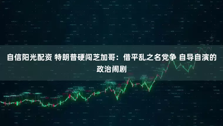 自信阳光配资 特朗普硬闯芝加哥：借平乱之名党争 自导自演的政治闹剧