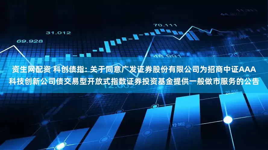 资生网配资 科创债指: 关于同意广发证券股份有限公司为招商中证AAA科技创新公司债交易型开放式指数证券投资基金提供一般做市服务的公告