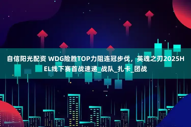 自信阳光配资 WDG险胜TOP力阻连冠步伐，英魂之刃2025HEL线下赛首战速递_战队_扎卡_团战