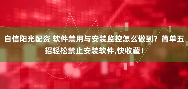 自信阳光配资 软件禁用与安装监控怎么做到？简单五招轻松禁止安装软件,快收藏！