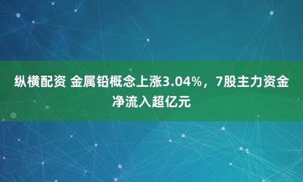 纵横配资 金属铅概念上涨3.04%，7股主力资金净流入超亿元