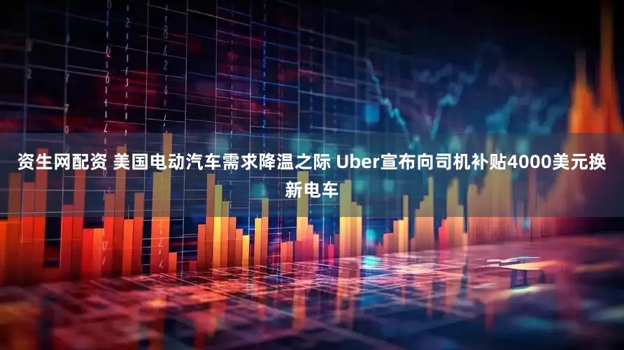 资生网配资 美国电动汽车需求降温之际 Uber宣布向司机补贴4000美元换新电车