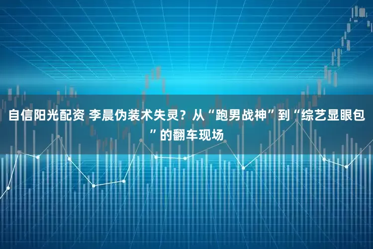 自信阳光配资 李晨伪装术失灵？从“跑男战神”到“综艺显眼包”的翻车现场