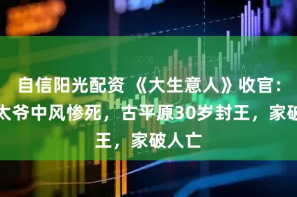 自信阳光配资 《大生意人》收官：胡老太爷中风惨死，古平原30岁封王，家破人亡