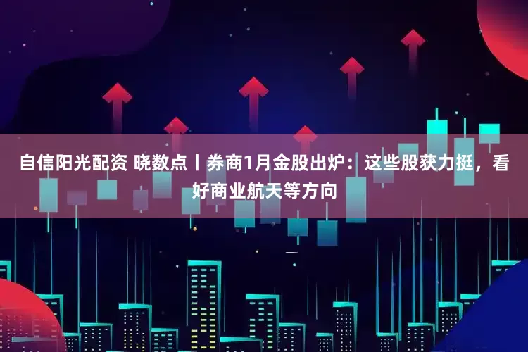 自信阳光配资 晓数点丨券商1月金股出炉：这些股获力挺，看好商业航天等方向