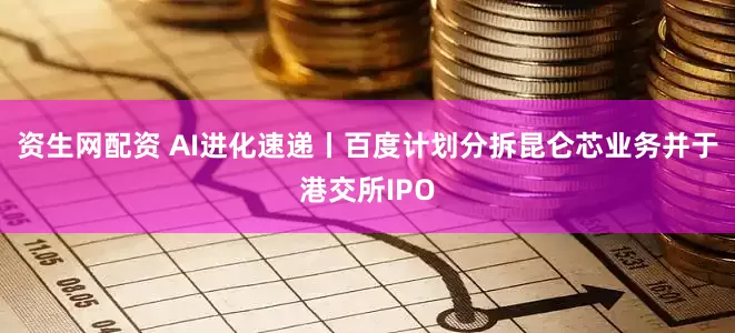资生网配资 AI进化速递丨百度计划分拆昆仑芯业务并于港交所IPO