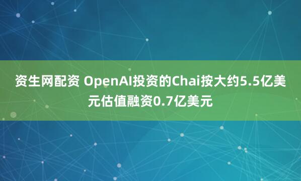 资生网配资 OpenAI投资的Chai按大约5.5亿美元估值融资0.7亿美元