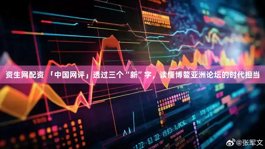 资生网配资 「中国网评」透过三个“新”字，读懂博鳌亚洲论坛的时代担当