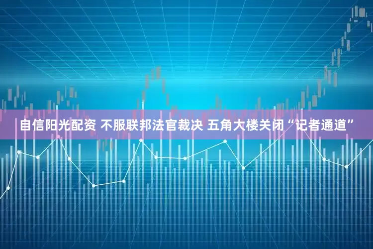 自信阳光配资 不服联邦法官裁决 五角大楼关闭“记者通道”