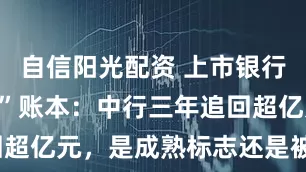 自信阳光配资 上市银行“反向讨薪”账本：中行三年追回超亿元，是成熟标志还是被动之举？